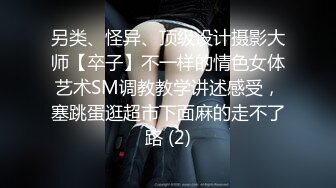 另类、怪异、顶级设计摄影大师【卒子】不一样的情色女体艺术SM调教教学讲述感受，塞跳蛋逛超市下面麻的走不了路 (2)