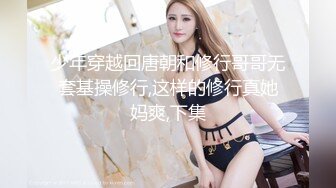 少年穿越回唐朝和修行哥哥无套基操修行,这样的修行真她妈爽,下集