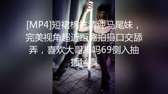 [MP4]短裙棉袜清纯马尾妹，完美视角超近距离拍摄口交舔弄，喜欢大哥JB吗69侧入抽插猛操