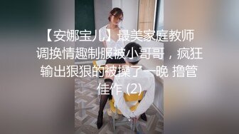 【安娜宝儿】最美家庭教师 调换情趣制服被小哥哥，疯狂输出狠狠的被操了一晚 撸管佳作 (2)