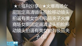 ★☆福利分享☆★火爆商场女厕固定高清镜头拍脸移动镜头拍逼有美女也有极品夹子火爆商场女厕固定高清镜头拍脸移动镜头拍逼有美女也有极品夹子 (1)