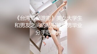 《台湾情侣泄密》美女大学生和男友之间的私密被渣男毕业分手后曝光