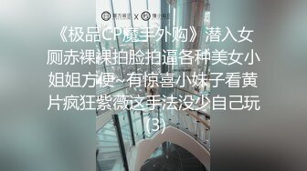 《极品CP魔手外购》潜入女厕赤裸裸拍脸拍逼各种美女小姐姐方便~有惊喜小妹子看黄片疯狂紫薇这手法没少自己玩 (3)