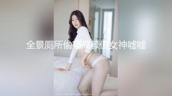 全景厕所偷窥高颜值女神嘘嘘