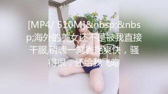 [MP4/ 510M]&nbsp;&nbsp;海外的美女还不是被我直接干服,销魂一刻香艳爽快，骚得很，还给我飞吻