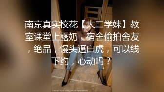 南京真实校花【大二学妹】教室课堂上露奶，宿舍偷拍舍友，绝品，馒头逼白虎，可以线下约，心动吗？