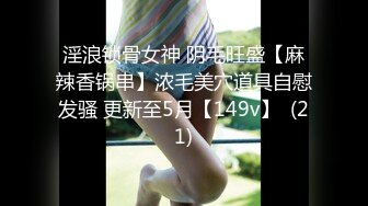 淫浪锁骨女神 阴毛旺盛【麻辣香锅串】浓毛美穴道具自慰发骚 更新至5月【149v】  (21)