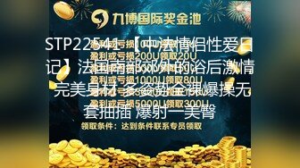 STP22541 【中法情侣性爱日记】法国南部郊外的浴后激情 完美身材 多姿势全裸爆操无套抽插 爆射一美臀