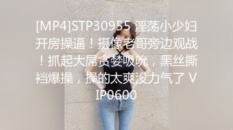 [MP4]STP30955 淫荡小少妇开房操逼！摄像老哥旁边观战！抓起大屌贪婪吸吮，黑丝撕裆爆操，操的太爽没力气了 VIP0600