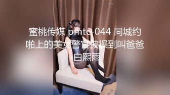 蜜桃传媒 pmtc-044 同城约啪上的美女警官被操到叫爸爸-白熙雨