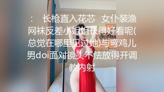 ：✿长枪直入花芯✿女仆装渔网袜反差小姐姐长得好看呢(总觉在哪里见过她)与弯鸡儿男doi面对镜头不怯放得开调教内射