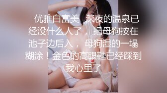 ✿优雅白富美✿深夜的温泉已经没什么人了， 把母狗按在池子边后入， 母狗湿的一塌糊涂！金色的高跟鞋已经踩到我心里了