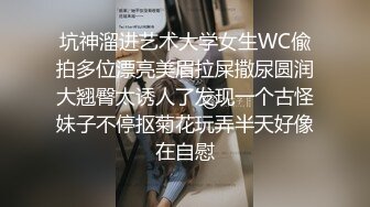 坑神溜进艺术大学女生WC偸拍多位漂亮美眉拉屎撒尿圆润大翘臀太诱人了发现一个古怪妹子不停抠菊花玩弄半天好像在自慰