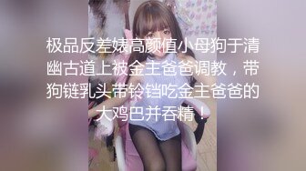 极品反差婊高颜值小母狗于清幽古道上被金主爸爸调教，带狗链乳头带铃铛吃金主爸爸的大鸡巴并吞精！