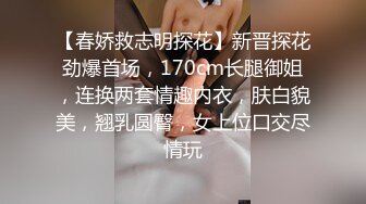 【春娇救志明探花】新晋探花劲爆首场，170cm长腿御姐，连换两套情趣内衣，肤白貌美，翘乳圆臀，女上位口交尽情玩