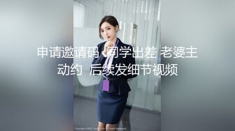 申请邀请码  同学出差 老婆主动约  后续发细节视频