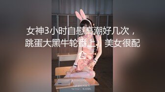 女神3小时自慰高潮好几次，跳蛋大黑牛轮番上，美女很配合