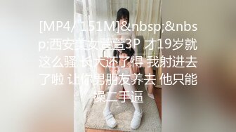 [MP4/ 151M]&nbsp;&nbsp;西安美女萱萱3P 才19岁就这么骚 长大还了得 我射进去了啦 让你男朋友养去 他只能操二手逼