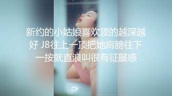 新约的小姑娘喜欢顶的越深越好 J8往上一顶把她肩膀往下一按就直浪叫很有征服感