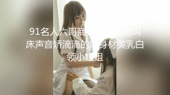 91名人六哥商务酒店约炮叫床声音娇滴滴的好身材美乳白领小姐姐