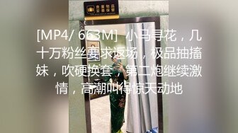 [MP4/ 663M]  小马寻花，几十万粉丝要求返场，极品抽搐妹，吹硬换套，第二炮继续激情，高潮叫得惊天动地