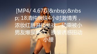 [MP4/ 4.67G]&nbsp;&nbsp; 18清纯嫩妹4小时激情秀，浓妆红唇开档丝袜，骑乘被小男友爆操嫩穴，换装诱惑扭动小腰