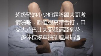 超级骚的小少妇露脸跟大哥激情啪啪，颜值很高带舌钉，口交大鸡巴让大哥舔逼舔菊花，多体位爆草抽插道具插逼