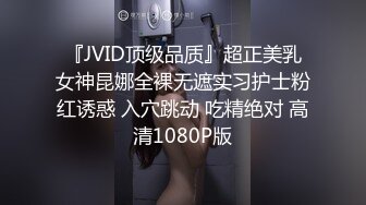 『JVID顶级品质』超正美乳女神昆娜全裸无遮实习护士粉红诱惑 入穴跳动 吃精绝对 高清1080P版