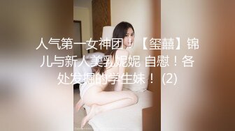 人气第一女神团！【玺囍】锦儿与新人美乳妮妮 自慰！各处发掘的学生妹！ (2)