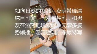 如向日葵的女孩--卖萌希瑞清纯且可爱，一对吊钟乳，和男友在酒店把玩双峰，无套多姿势爆插，淫淫嗷叫，撒尿特写！