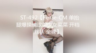 ✿ST-492【FeiGe-CM 单抬腿爆操纯欲美少女菜菜 开裆丝袜 全裸】