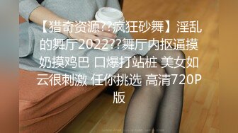 【猎奇资源??疯狂砂舞】淫乱的舞厅2022??舞厅内抠逼摸奶摸鸡巴 口爆打站桩 美女如云很刺激 任你挑选 高清720P版