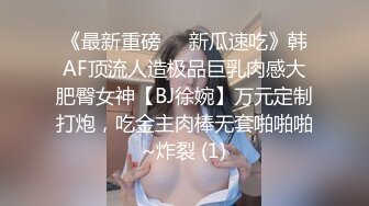 《最新重磅㊙️新瓜速吃》韩AF顶流人造极品巨乳肉感大肥臀女神【BJ徐婉】万元定制打炮，吃金主肉棒无套啪啪啪~炸裂 (1)