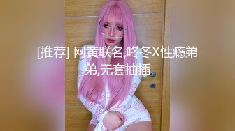 [推荐] 网黄联名,咚冬X性瘾弟弟,无套抽插