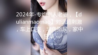 2024年-专约别人老婆，【dulianmaomao】对话超刺激，车上口交，墙角撒尿，家中狂草