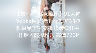 【最强❤️私密流出】91大神Vodka性爱猎杀甄选-约啪神颜极品丰臀萝莉 换装疯狂中出 后入怼操粉穴 高清720P