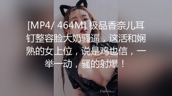 [MP4/ 464M] 极品香奈儿耳钉整容脸大奶骚逼，这活和娴熟的女上位，说是鸡也信，一举一动，骚的射爆！