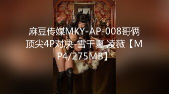 麻豆传媒MKY-AP-008哥俩顶尖4P对决-雪千夏 凌薇【MP4/275MB】