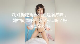 跳跳糖吃鸡巴到底是啥滋味，她中间闻的什么？yao吗？好可爱的妹妹