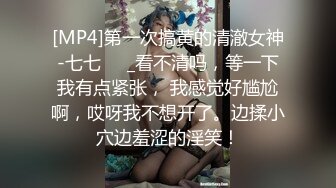 [MP4]第一次搞黄的清澈女神-七七❤️_看不清吗，等一下我有点紧张， 我感觉好尴尬啊，哎呀我不想开了。边揉小穴边羞涩的淫笑！