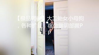 【极品调教】大二处女小母狗，各种扩肛，宿舍露阴部撅PP