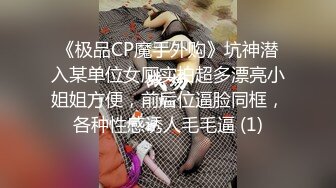 《极品CP魔手外购》坑神潜入某单位女厕实拍超多漂亮小姐姐方便，前后位逼脸同框，各种性感诱人毛毛逼 (1)