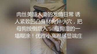 肉丝美腿人妻的发情日常 诱人紧致凹凸身材肏肿小穴，把母狗按倒后入， 母狗湿的一塌糊涂！优雅小高跟尽显端庄